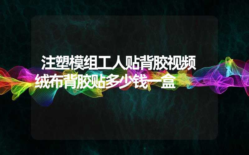 注塑模组工人贴背胶视频 绒布背胶贴多少钱一盒